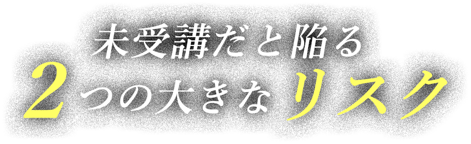 未受講だと陥る2つの大きなリスク